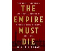 The Empire Must Die: Russia's Revolutionary Collapse, 1900-1917 by Mikhail Zygar