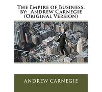 The Empire of Business. by: Andrew Carnegie (Original Version)