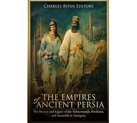 The Empires of Ancient Persia: The History and Legacy of the Achaemenids, Parthians, and Sassanids in Antiquity