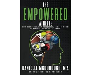 The Empowered Athlete: Self-Confidence, Self-Acceptance, and Self-Worth: An Athlete's Guide to Excellence