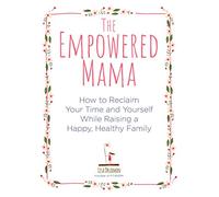 The Empowered Mama: How to Reclaim Your Time and Yourself while Raising a Happy, Healthy Family