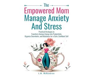 The Empowered Mom Manage Anxiety And Stress: Practical Strategies to Transform Anxious Energy into Productivity, Organize Overwhelm, and Rebalance for a Calm, Confident Self