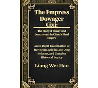 The Empress Dowager Cixi: The Story of Power and Controversy in China's Final Empire: An In-Depth Examination of Her Reign, Role in Late Qing Reforms, and Complex Historical Legacy