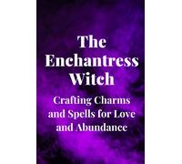 The Enchantress Witch: Crafting Charms and Spells for Love and Abundance