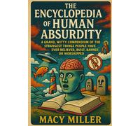 The Encyclopedia of Human Absurdity: A Grand, Witty Compendium of the Strangest Things People Have Ever Believed, Built, Banned, or Worshipped