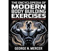 The Encyclopedia Of Modern Body Building Exercises: How to Build Muscle, Master Your Mind, and Achieve Your Best Physique