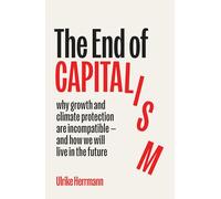 The End of Capitalism: Why Growth and Climate Protection Are Incompatible - and How We Will Live in the Future