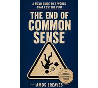 The End Of Common Sense: A Field Guide to a World That Lost the Plot