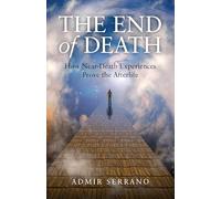 The End of Death: How Near-Death Experiences Prove the Afterlife