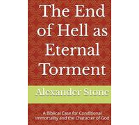 The End of Hell as Eternal Torment: A Biblical Case for Conditional Immortality and the Character of God