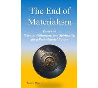 The End of Materialism: Essays on Science, Philosophy, and Spirituality, for a Post-Material Future