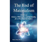 The End of Materialism: Essays on Science, Philosophy, and Spirituality, for a Post-Material Future