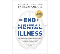 The End of Mental Illness : How Neuroscience Is Transforming Psychiatry and Helping Prevent or Reverse Mood and Anxiety Disorders, Adhd, Addiction