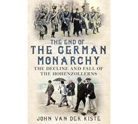 The End of the German Monarchy: The Decline and Fall of the Hohenzollerns