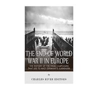 The End of World War II in Europe: The History of the Final Campaigns that Led to Nazi Germany’s Surrender