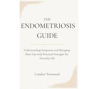 The Endometriosis Guide: Understanding Symptoms and Managing Flare-Ups with Practical Strategies for Everyday Life