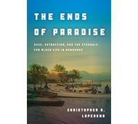 The Ends of Paradise: Race, Extraction, and the Struggle for Black Life in Honduras