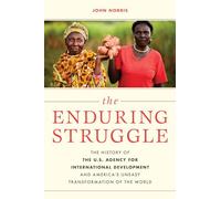 The Enduring Struggle: The History of the U.S. Agency for International Development and Americas Uneasy Transformation of the World