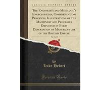 The Engineer's and Mechanic's Encyclopædia, Comprehending Practical Illustrations of the Machinery and Processes Employed in Every Description of Manufacuture of the British Empire, Vol. 1 of 2 (Classic Reprint)