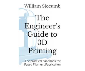 The Engineer's Guide to 3D Printing: The practical handbook for Fused Filament Fabrication