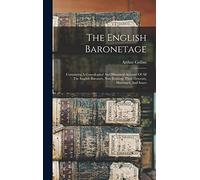The English Baronetage: Containing A Genealogical And Historical Account Of All The English Baronets, Now Existing: Their Descents, Marriages, And Issues