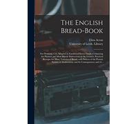 The English Bread-book: for Domestic Use, Adapted to Families of Every Grade: Containing the Plainest and Most Minute Instructions to the Learner; ... of the Present System of Adulteration, And...