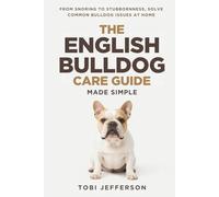 The English Bulldog Care Guide Made Simple: From Snoring to Stubbornness, Solve Common Bulldog Issues at Home