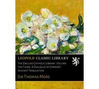 The English Catholic Library. Volume the Third. A Dialogue of Comfort Against Tribulation