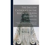 The English Catholics in the Reign of Queen Elizabeth: a Study of Their Politics, Civil Life, and Government: From the Fall of the Old Church to the Advent of the Counter-Reformation