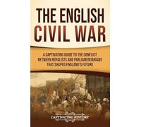 The English Civil War: A Captivating Guide to the Conflict Between Royalists and Parliamentarians That Shaped England's Future