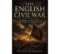 THE ENGLISH CIVIL WAR: Roundheads, Cavaliers, and the Bloody Struggle That Ended a Monarchy