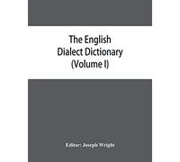 The English dialect dictionary, being the complete vocabulary of all dialect words still in use, or known to have been in use during the last two hundred years (Volume I) A-C