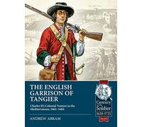 The English Garrison of Tangier: Charles II's Colonial Venture in the Mediterranean, 1661-1684: 83 (Century of the Soldier)