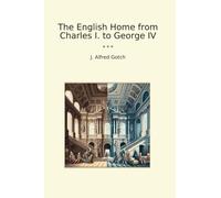 The English Home from Charles I. to George IV (Classic Books)
