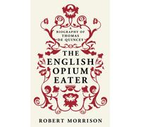 The English Opium-Eater : A Biography of Thomas De Quincey
