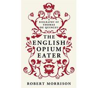 The English Opium-Eater: A Biography of Thomas De Quincey