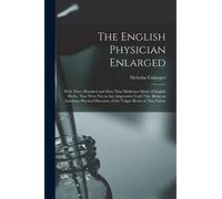 The English Physician Enlarged: With Three Hundred and Sixty Nine Medicines Made of English Herbs, That Were Not in Any Impression Until This, Being ... Discourse of the Vulgar Herbs of This Nation