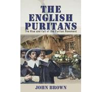 The English Puritans: The Rise and Fall of the Puritan Movement