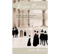 The English Puritans: The Rise, Growth, and Decline of the Puritan Movement