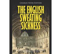 The English Sweating Sickness: The History and Legacy of the Mysterious Disease that Plagued Medieval London