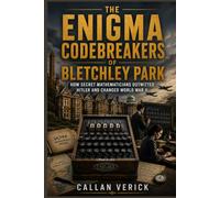 THE ENIGMA CODEBREAKERS OF BLETCHLEY PARK: How Secret Mathematicians Outwitted Hitler and Changed World War II