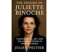 The Enigma of Juliette Binoche: Fearlessness, Art, and the Global Power of French Cinema (The Stars of French Cinema)