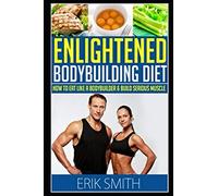 The Enlightened Bodybuilding Diet Plan: How To Eat Like A Bodybuilder & Learn The Best Bodybuilding Nutrition Plan To Build Serious Muscle