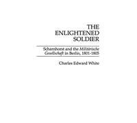 The Enlightened Soldier: Scharnhorst and the Militarische Gesellschaft in Berlin, 1801-1805