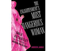 The Enlightenment's Most Dangerous Woman : Emilie du Chatelet and the Making of Modern Philosophy