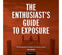 The Enthusiast's Guide to Exposure: 45 Photographic Principles You Need to Know: 49 Photographic Principles You Need to Know