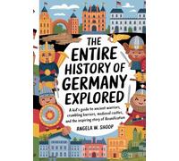 The ENTIRE History of Germany EXPLORED: A Kid's Guide to Ancient Warriors, Crumbling Barriers, Medieval Castles, and the Inspiring Story of Reunification