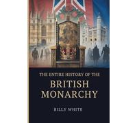 THE ENTIRE HISTORY OF THE BRITISH MONARCHY: A Thousand Years of Succession Wars, Fallen Thrones, and Realms Shaped by Blood