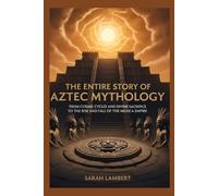 The Entire Story of Aztec Mythology: From Cosmic Cycles and Divine Sacrifice to the Rise and Fall of the Mexica Empire (The Divine Myths and Legends Series)