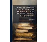The Entire Works of Robert Burns; With an Account of His Life, and a Criticism on His Writings